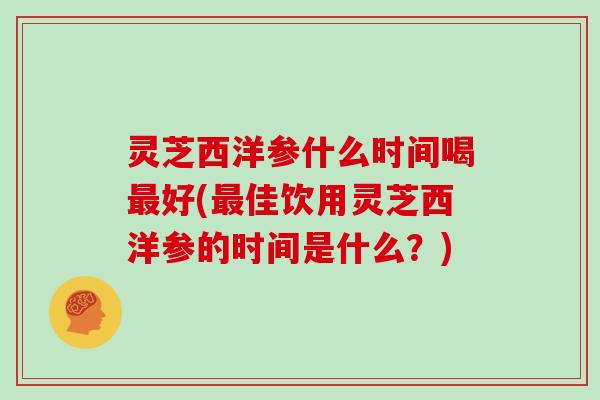灵芝西洋参什么时间喝好(佳饮用灵芝西洋参的时间是什么?) 灵芝西洋参什么时间喝好(佳饮用灵芝西洋参的时间是什么?)