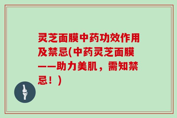 灵芝面膜功效作用及禁忌(灵芝面膜——助力美肌，需知禁忌！)