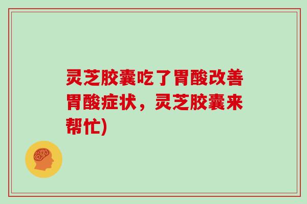 灵芝胶囊吃了胃酸改善胃酸症状，灵芝胶囊来帮忙)