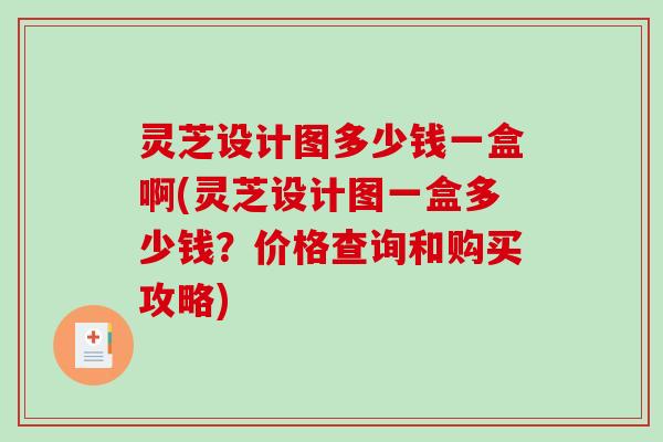 灵芝设计图多少钱一盒啊(灵芝设计图一盒多少钱?价格查询和购买攻略) 灵芝设计图多少钱一盒啊(灵芝设计图一盒多少钱?价格查询和购买攻略)