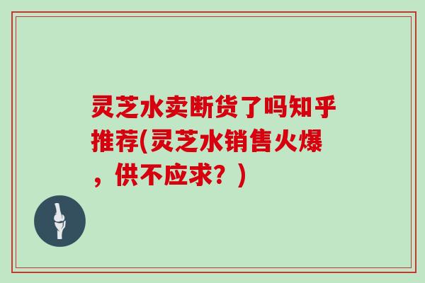 灵芝水卖断货了吗知乎推荐(灵芝水销售火爆，供不应求？)