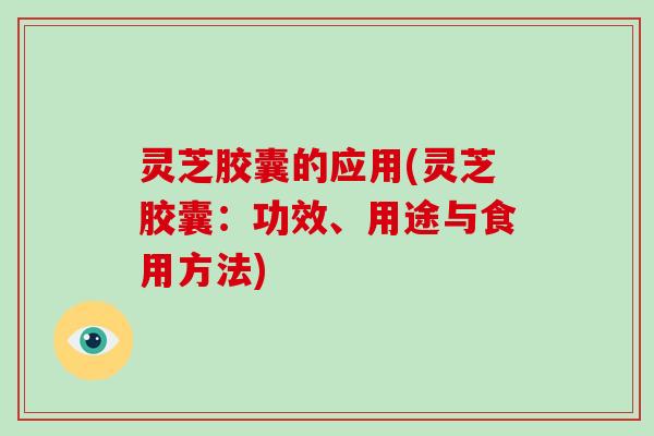 灵芝胶囊的应用(灵芝胶囊:功效、用途与食用方法) 灵芝胶囊的应用(灵芝胶囊:功效、用途与食用方法)