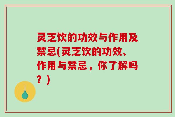 灵芝饮的功效与作用及禁忌(灵芝饮的功效、作用与禁忌，你了解吗？)