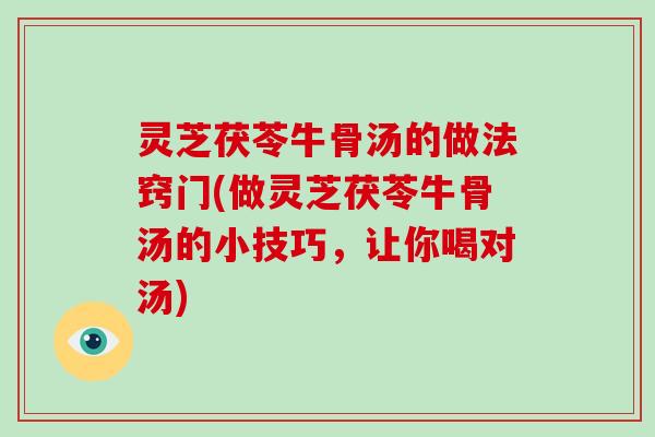 灵芝茯苓牛骨汤的做法窍门(做灵芝茯苓牛骨汤的小技巧，让你喝对汤)
