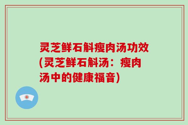 灵芝鲜石斛瘦肉汤功效(灵芝鲜石斛汤:瘦肉汤中的健康福音) 灵芝鲜石斛瘦肉汤功效(灵芝鲜石斛汤:瘦肉汤中的健康福音)