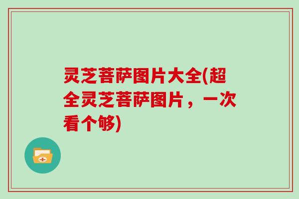 灵芝菩萨图片大全(超全灵芝菩萨图片，一次看个够)
