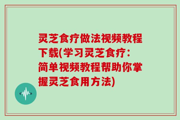 灵芝食疗做法视频教程下载(学习灵芝食疗：简单视频教程帮助你掌握灵芝食用方法)