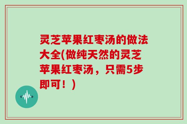 灵芝苹果红枣汤的做法大全(做纯天然的灵芝苹果红枣汤，只需5步即可！)