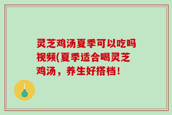 灵芝鸡汤夏季可以吃吗视频(夏季适合喝灵芝鸡汤，养生好搭档！