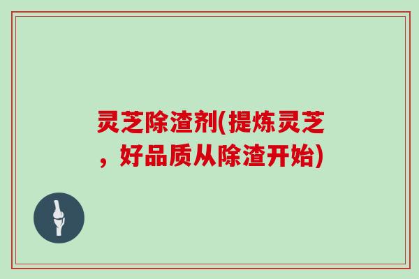 灵芝除渣剂(提炼灵芝，好品质从除渣开始)