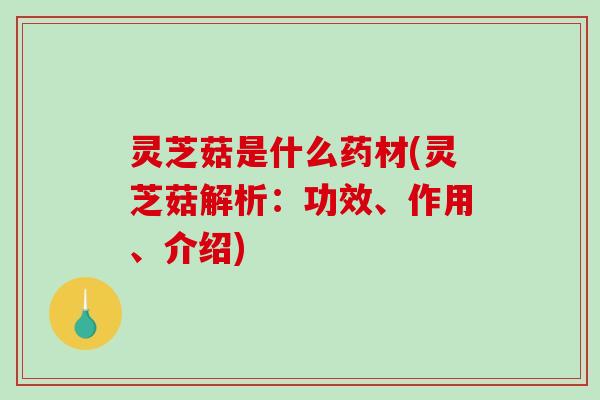灵芝菇是什么药材(灵芝菇解析：功效、作用、介绍)