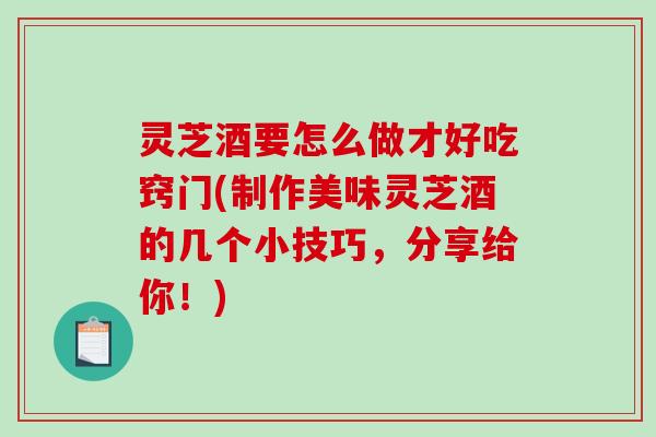 灵芝酒要怎么做才好吃窍门(制作美味灵芝酒的几个小技巧，分享给你！)