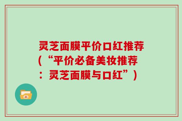 灵芝面膜平价口红推荐(“平价必备美妆推荐：灵芝面膜与口红”)