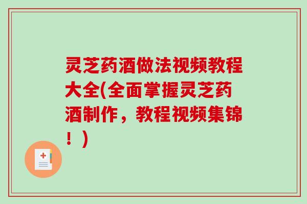 灵芝药酒做法视频教程大全(全面掌握灵芝药酒制作,教程视频集锦!) 灵芝药酒做法视频教程大全(全面掌握灵芝药酒制作,教程视频集锦!)