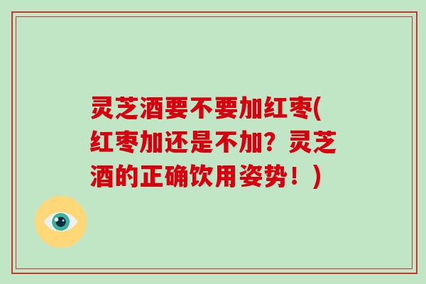 灵芝酒要不要加红枣(红枣加还是不加?灵芝酒的正确饮用姿势!) 灵芝酒要不要加红枣(红枣加还是不加?灵芝酒的正确饮用姿势!)
