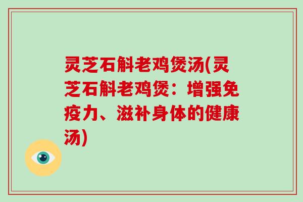 灵芝石斛老鸡煲汤(灵芝石斛老鸡煲:增强免疫力、滋补身体的健康汤) 灵芝石斛老鸡煲汤(灵芝石斛老鸡煲:增强免疫力、滋补身体的健康汤)