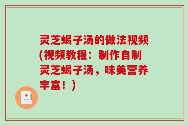 灵芝蝎子汤的做法视频(视频教程:制作自制灵芝蝎子汤,味美营养丰富!) 灵芝蝎子汤的做法视频(视频教程:制作自制灵芝蝎子汤,味美营养丰富!)