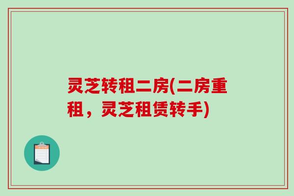 灵芝转租二房(二房重租,灵芝租赁转手) 灵芝转租二房(二房重租,灵芝租赁转手)