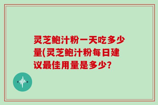 灵芝鲍汁粉一天吃多少量(灵芝鲍汁粉每日建议佳用量是多少？