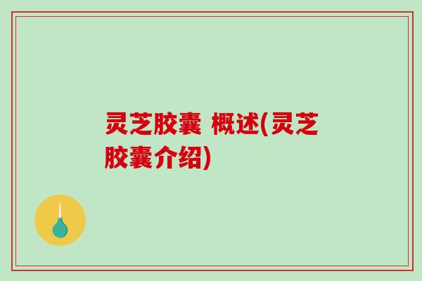 灵芝胶囊 概述(灵芝胶囊介绍)