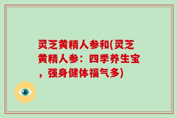 灵芝黄精人参和(灵芝黄精人参：四季养生宝，强身健体福气多)
