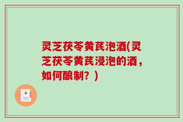 灵芝茯苓黄芪泡酒(灵芝茯苓黄芪浸泡的酒,如何酿制?) 灵芝茯苓黄芪泡酒(灵芝茯苓黄芪浸泡的酒,如何酿制?)