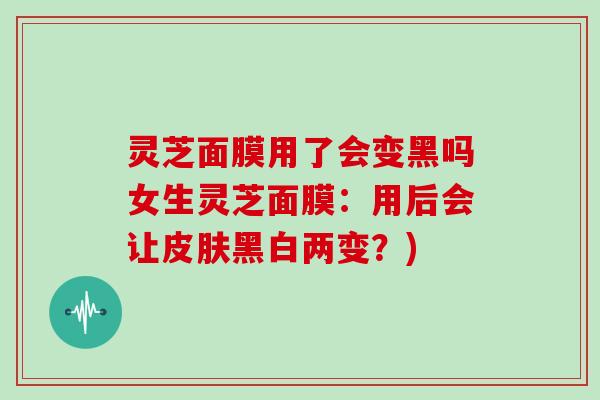 灵芝面膜用了会变黑吗女生灵芝面膜:用后会让黑白两变?) 灵芝面膜用了会变黑吗女生灵芝面膜:用后会让黑白两变?)