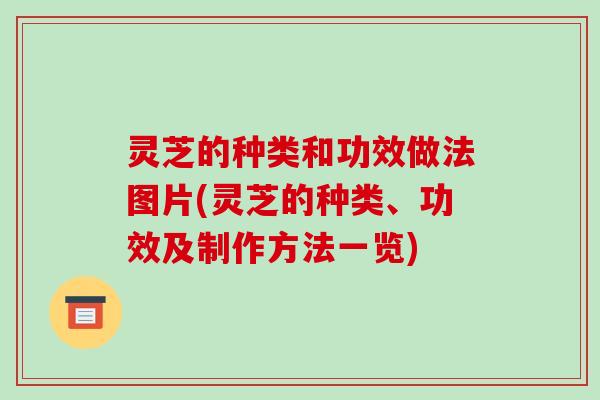 灵芝的种类和功效做法图片(灵芝的种类、功效及制作方法一览)