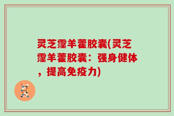 灵芝霪羊藿胶囊(灵芝霪羊藿胶囊：强身健体，提高免疫力)