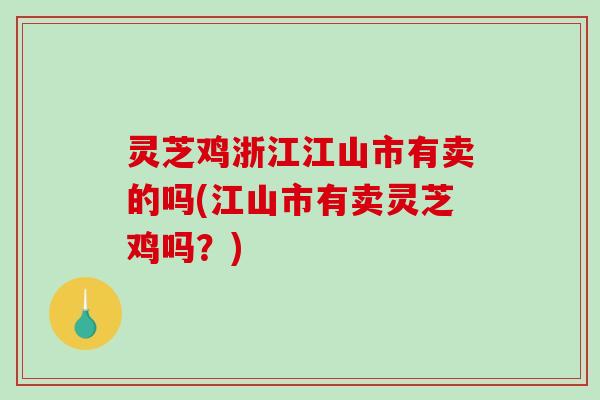 灵芝鸡浙江江山市有卖的吗(江山市有卖灵芝鸡吗？)