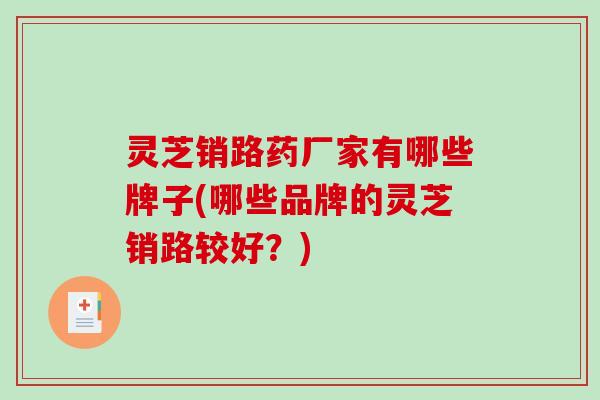 灵芝销路药厂家有哪些牌子(哪些品牌的灵芝销路较好?) 灵芝销路药厂家有哪些牌子(哪些品牌的灵芝销路较好?)