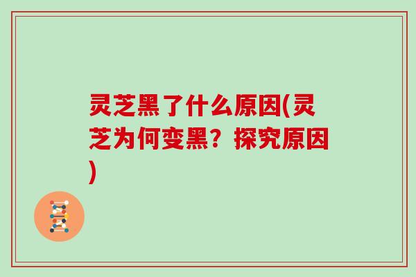 灵芝黑了什么原因(灵芝为何变黑?探究原因) 灵芝黑了什么原因(灵芝为何变黑?探究原因)