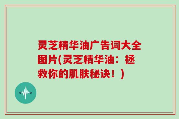 灵芝精华油广告词大全图片(灵芝精华油:拯救你的秘诀!) 灵芝精华油广告词大全图片(灵芝精华油:拯救你的秘诀!)