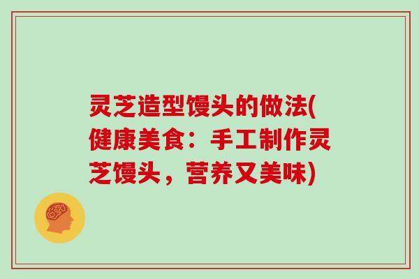灵芝造型馒头的做法(健康美食：手工制作灵芝馒头，营养又美味)