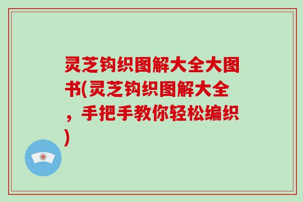 灵芝钩织图解大全大图书(灵芝钩织图解大全，手把手教你轻松编织)