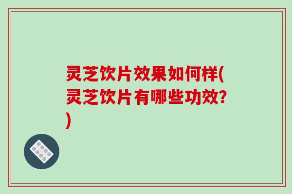 灵芝饮片效果如何样(灵芝饮片有哪些功效?) 灵芝饮片效果如何样(灵芝饮片有哪些功效?)
