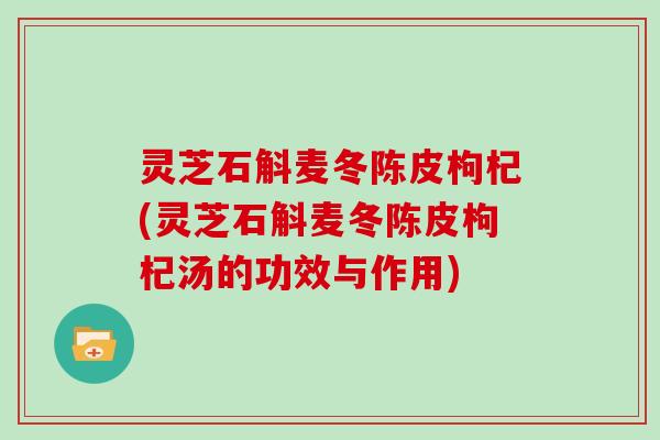 灵芝石斛麦冬陈皮枸杞(灵芝石斛麦冬陈皮枸杞汤的功效与作用) 灵芝石斛麦冬陈皮枸杞(灵芝石斛麦冬陈皮枸杞汤的功效与作用)