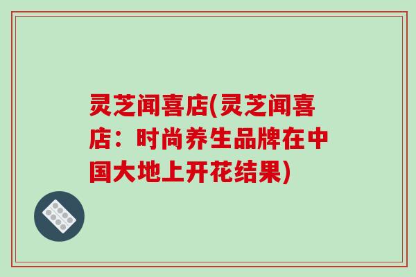 灵芝闻喜店(灵芝闻喜店：时尚养生品牌在中国大地上开花结果)