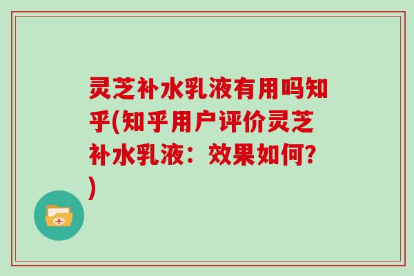 灵芝补水乳液有用吗知乎(知乎用户评价灵芝补水乳液：效果如何？)