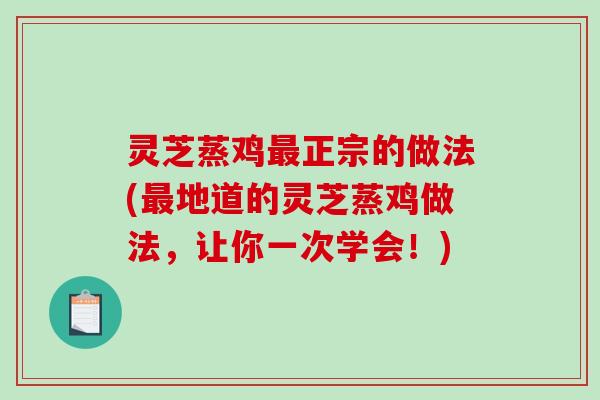灵芝蒸鸡正宗的做法(地道的灵芝蒸鸡做法,让你一次学会!) 灵芝蒸鸡正宗的做法(地道的灵芝蒸鸡做法,让你一次学会!)