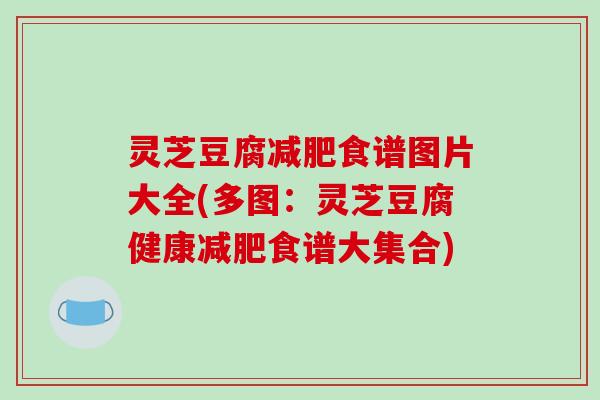 灵芝豆腐食谱图片大全(多图:灵芝豆腐健康食谱大集合) 灵芝豆腐食谱图片大全(多图:灵芝豆腐健康食谱大集合)
