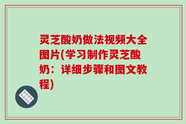 灵芝酸奶做法视频大全图片(学习制作灵芝酸奶:详细步骤和图文教程) 灵芝酸奶做法视频大全图片(学习制作灵芝酸奶:详细步骤和图文教程)
