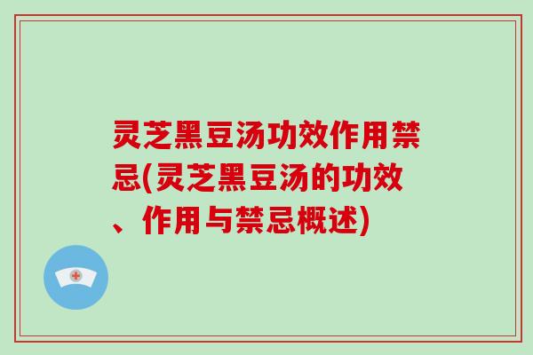 灵芝黑豆汤功效作用禁忌(灵芝黑豆汤的功效、作用与禁忌概述)