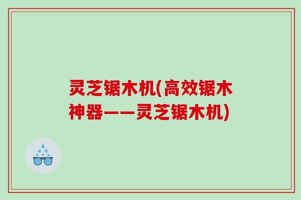 灵芝锯木机(高效锯木神器——灵芝锯木机) 灵芝锯木机(高效锯木神器——灵芝锯木机)