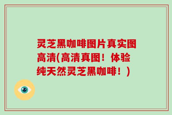 灵芝黑咖啡图片真实图高清(高清真图!体验纯天然灵芝黑咖啡!) 灵芝黑咖啡图片真实图高清(高清真图!体验纯天然灵芝黑咖啡!)