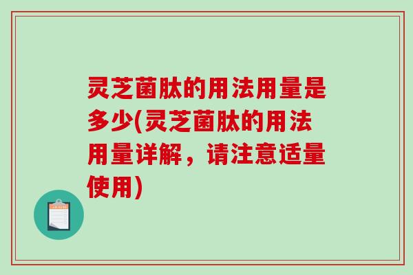 灵芝菌肽的用法用量是多少(灵芝菌肽的用法用量详解，请注意适量使用)