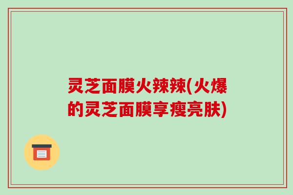 灵芝面膜火辣辣(火爆的灵芝面膜享瘦亮肤)