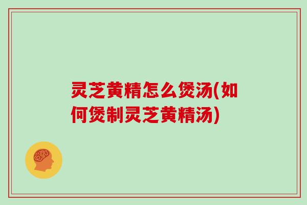 灵芝黄精怎么煲汤(如何煲制灵芝黄精汤) 灵芝黄精怎么煲汤(如何煲制灵芝黄精汤)