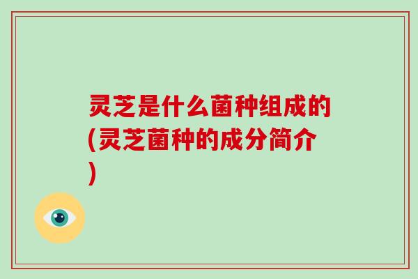 灵芝是什么菌种组成的(灵芝菌种的成分简介) 灵芝是什么菌种组成的(灵芝菌种的成分简介)