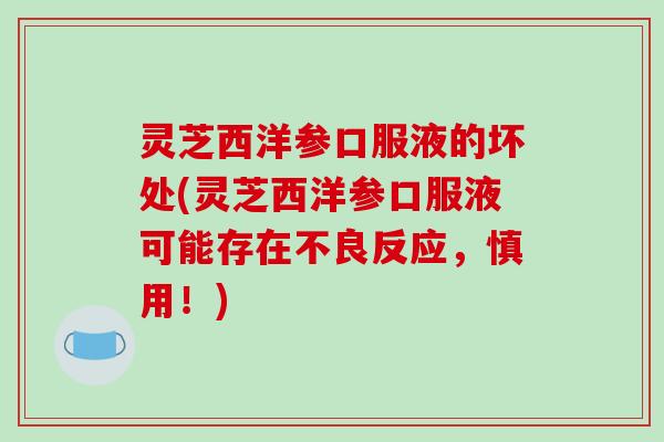 灵芝西洋参口服液的坏处(灵芝西洋参口服液可能存在不良反应,慎用!) 灵芝西洋参口服液的坏处(灵芝西洋参口服液可能存在不良反应,慎用!)
